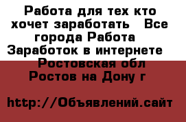 Работа для тех кто хочет заработать - Все города Работа » Заработок в интернете   . Ростовская обл.,Ростов-на-Дону г.